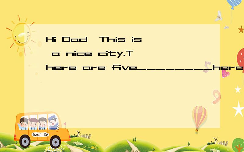 Hi Dad,This is a nice city.There are five________here.we dro