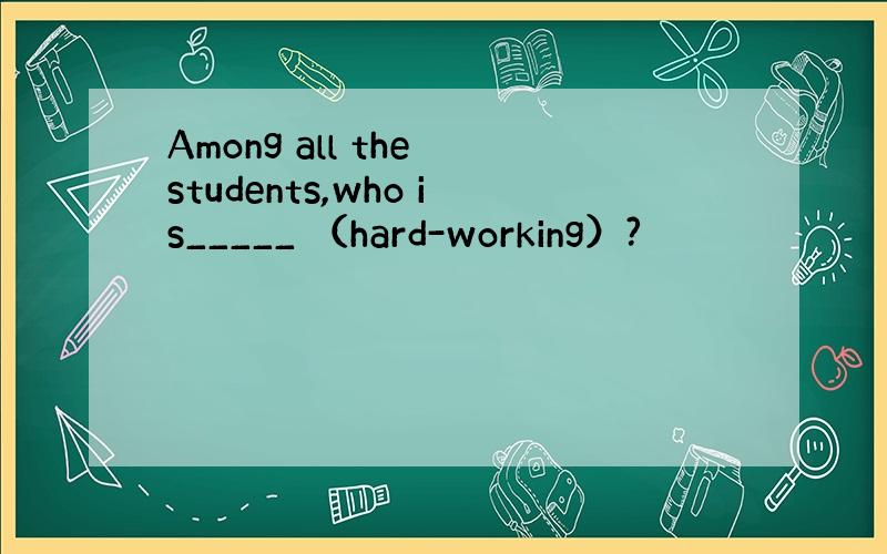 Among all the students,who is_____ （hard-working）?