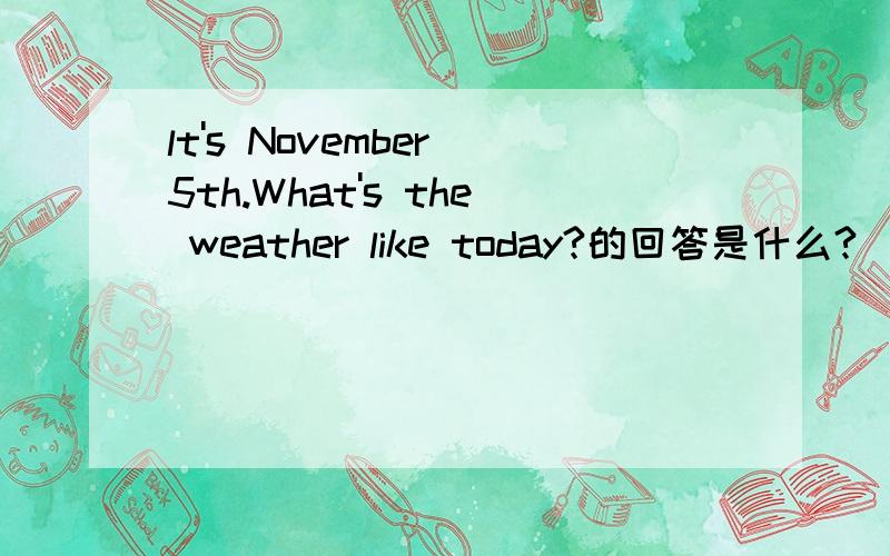 lt's November 5th.What's the weather like today?的回答是什么?
