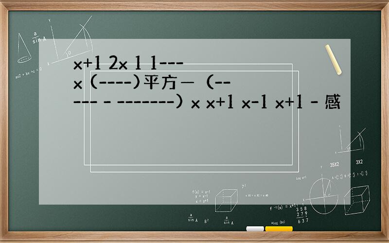 x+1 2x 1 1--- x (----)平方—（----- - -------) x x+1 x-1 x+1 - 感