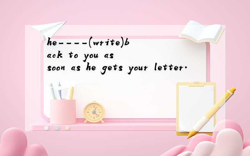 he----(write)back to you as soon as he gets your letter.