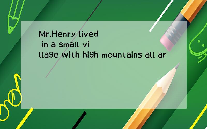 Mr.Henry lived in a small village with high mountains all ar