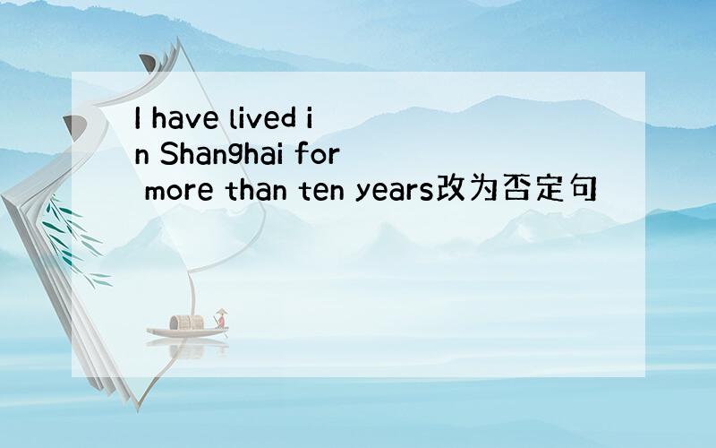 I have lived in Shanghai for more than ten years改为否定句