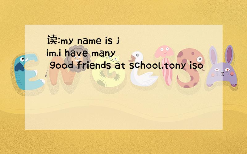 读:my name is jim.i have many good friends at school.tony iso