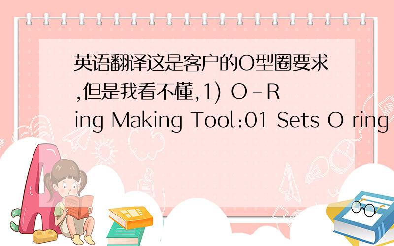 英语翻译这是客户的O型圈要求,但是我看不懂,1) O-Ring Making Tool:01 Sets O ring V
