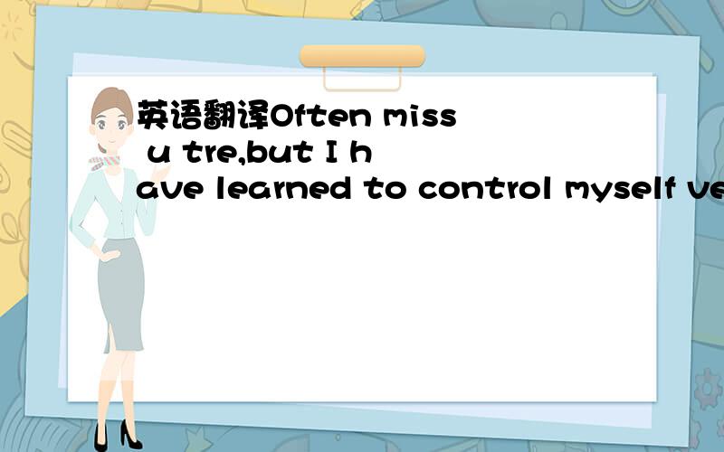 英语翻译Often miss u tre,but I have learned to control myself ve