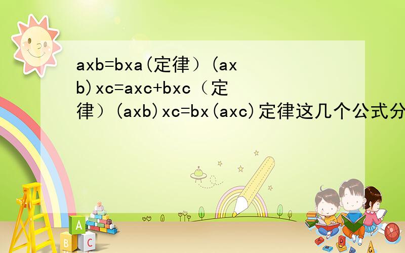 axb=bxa(定律）(axb)xc=axc+bxc（定律）(axb)xc=bx(axc)定律这几个公式分别用了什么定律