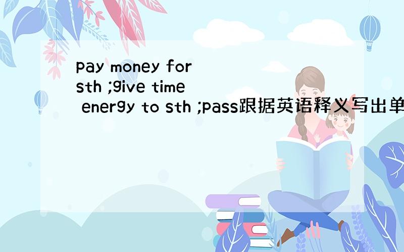 pay money for sth ;give time energy to sth ;pass跟据英语释义写出单词,帮