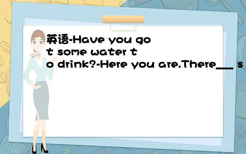 英语-Have you got some water to drink?-Here you are.There___ s
