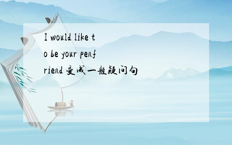 I would like to be your penfriend 变成一般疑问句