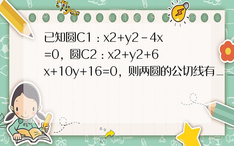 已知圆C1：x2+y2-4x=0，圆C2：x2+y2+6x+10y+16=0，则两圆的公切线有______条．