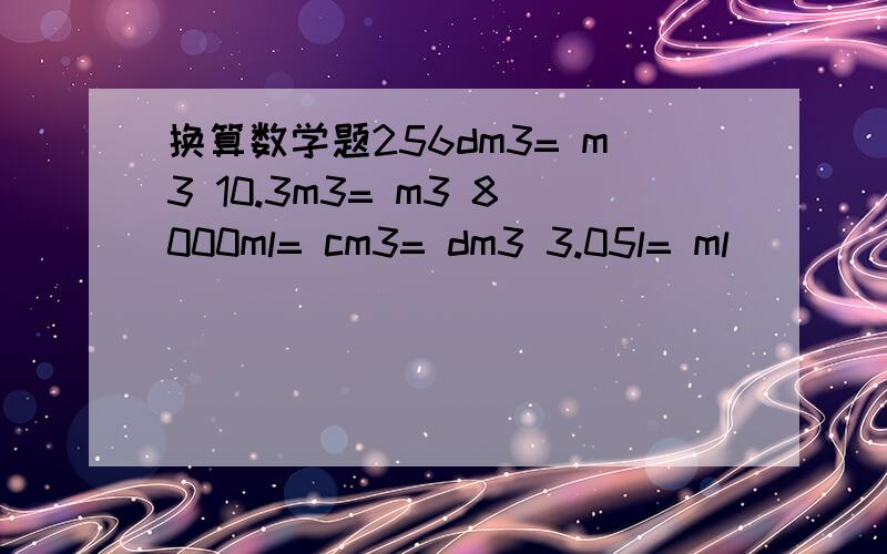 换算数学题256dm3= m3 10.3m3= m3 8000ml= cm3= dm3 3.05l= ml
