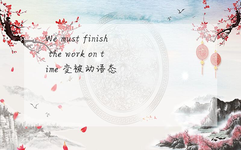 We must finish the work on time 变被动语态