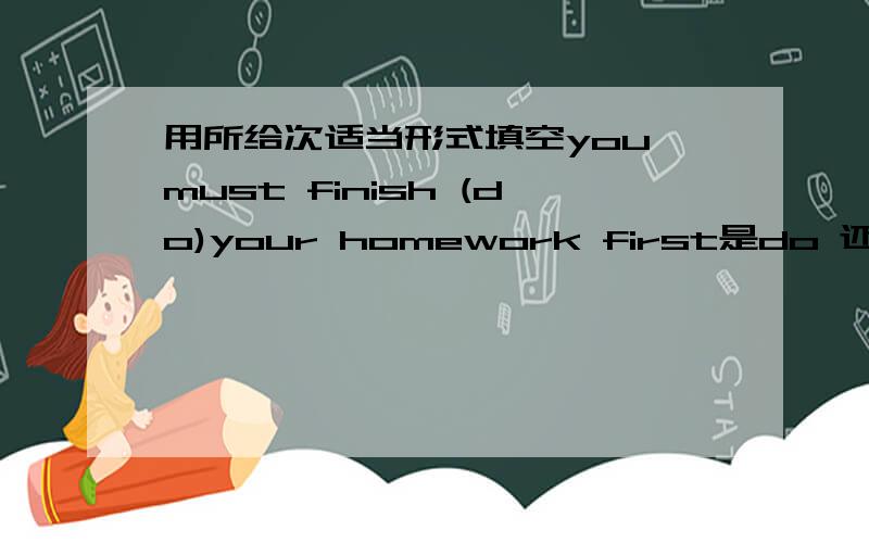 用所给次适当形式填空you must finish (do)your homework first是do 还是doing