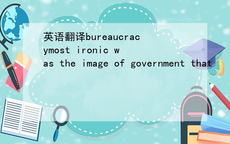英语翻译bureaucracymost ironic was the image of government that