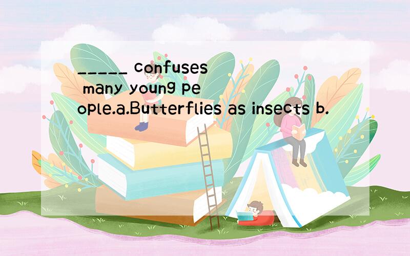 _____ confuses many young people.a.Butterflies as insects b.