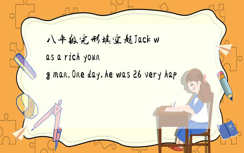 八年级完形填空题Jack was a rich young man.One day,he was 26 very hap