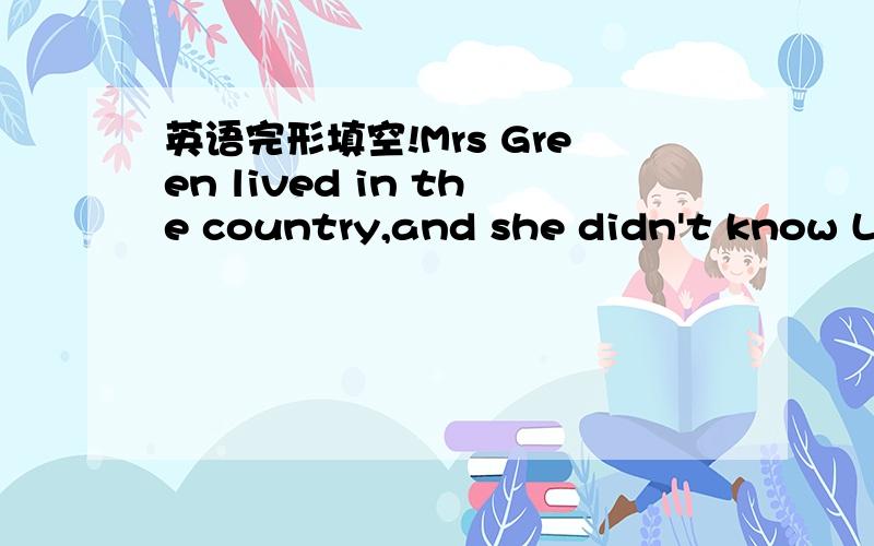 英语完形填空!Mrs Green lived in the country,and she didn't know Lo