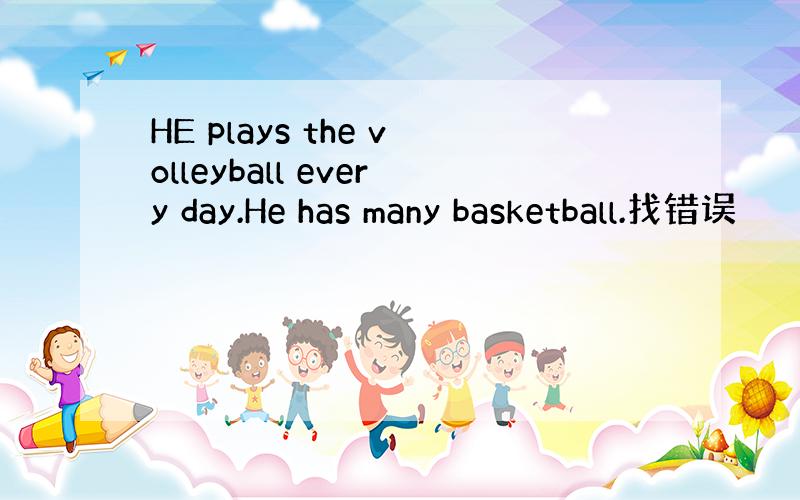 HE plays the volleyball every day.He has many basketball.找错误