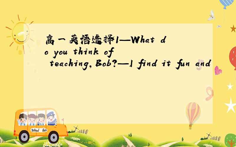 高一英语选择1—What do you think of teaching,Bob?—I find it fun and