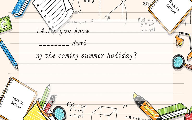 14.Do you know ________ during the coming summer holiday?