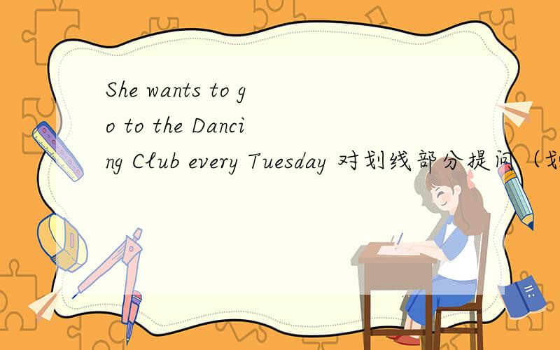 She wants to go to the Dancing Club every Tuesday 对划线部分提问（划线