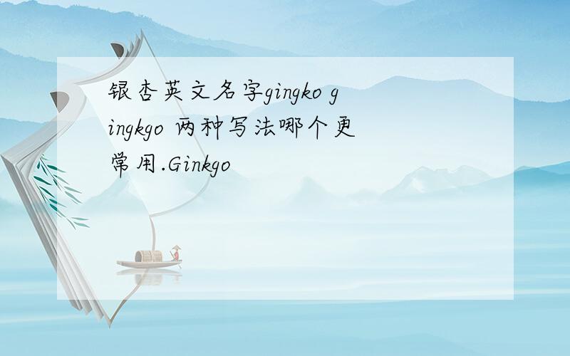 银杏英文名字gingko gingkgo 两种写法哪个更常用.Ginkgo