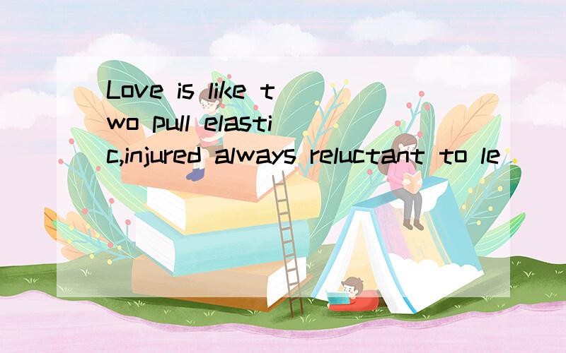 Love is like two pull elastic,injured always reluctant to le