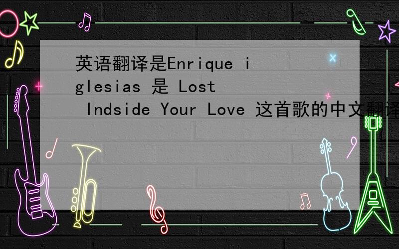 英语翻译是Enrique iglesias 是 Lost Indside Your Love 这首歌的中文翻译……不是别