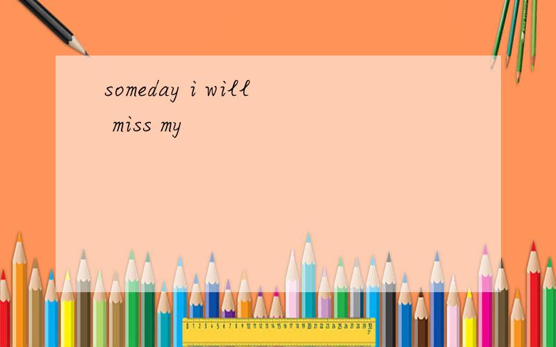 someday i will miss my