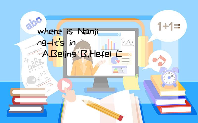 where is Nanjing-It's in____ A.Beijng B.Hefei C