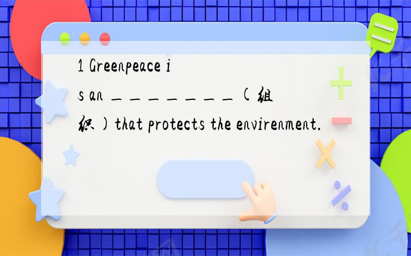 1 Greenpeace is an _______(组织)that protects the envirenment.
