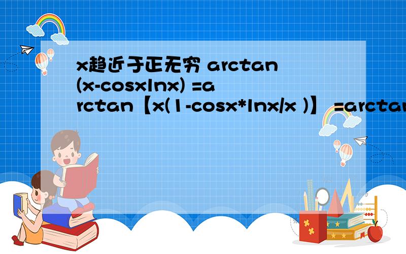 x趋近于正无穷 arctan(x-cosxlnx) =arctan【x(1-cosx*lnx/x )】 =arctanx