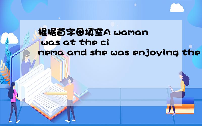 根据首字母填空A waman was at the cinema and she was enjoying the f_
