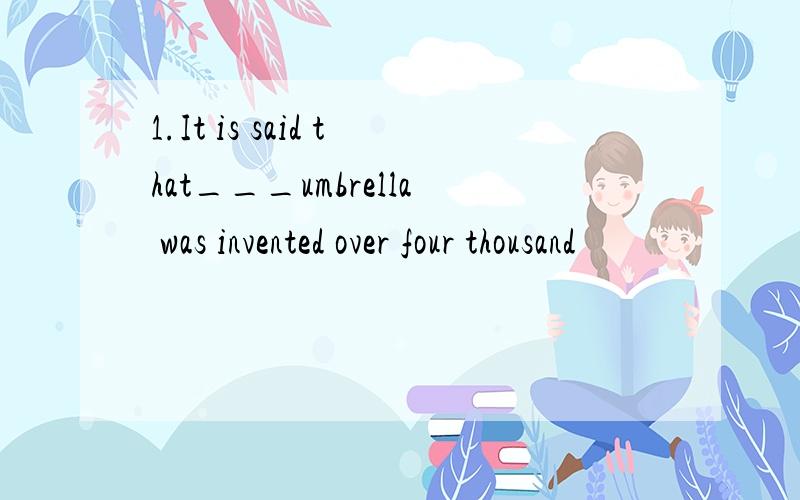 1.It is said that___umbrella was invented over four thousand