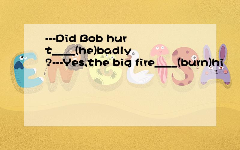 ---Did Bob hurt____(he)badly?---Yes,the big fire____(burn)hi