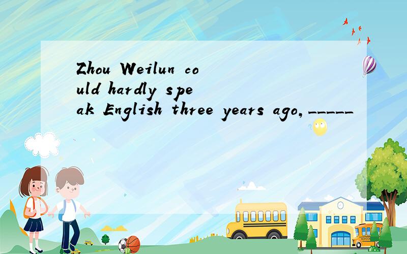 Zhou Weilun could hardly speak English three years ago,_____