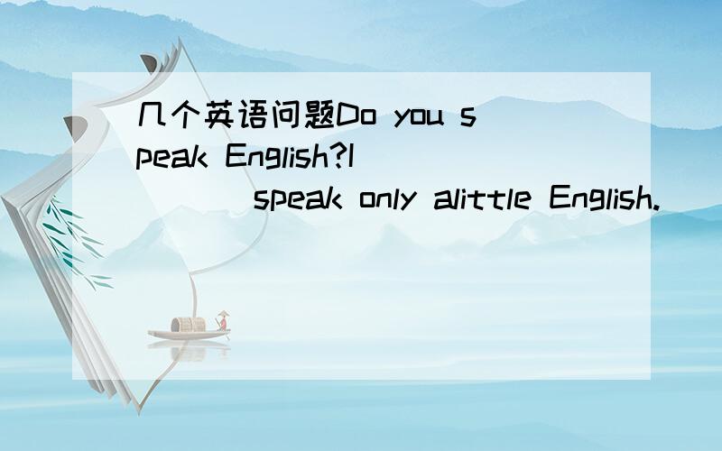几个英语问题Do you speak English?I ( ) speak only alittle English.