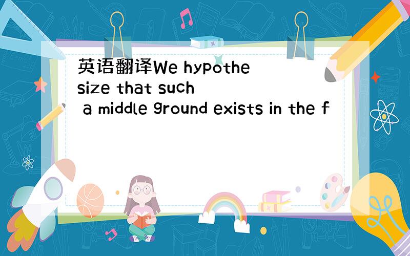 英语翻译We hypothesize that such a middle ground exists in the f