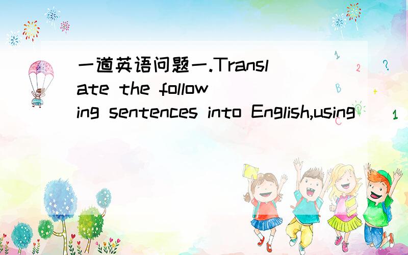 一道英语问题一.Translate the following sentences into English,using