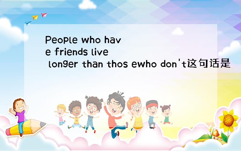People who have friends live longer than thos ewho don't这句话是