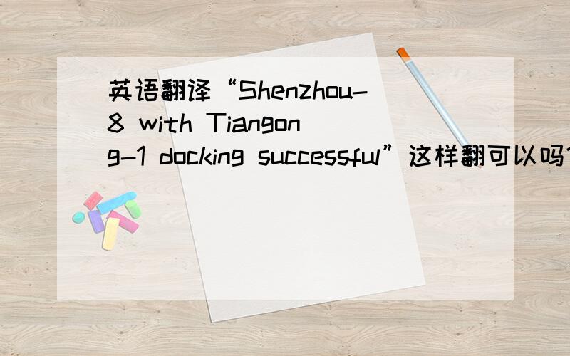 英语翻译“Shenzhou-8 with Tiangong-1 docking successful”这样翻可以吗？
