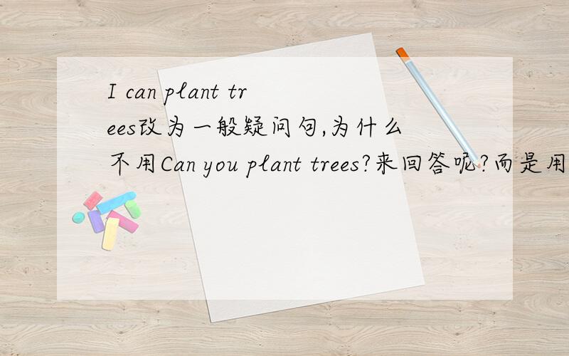 I can plant trees改为一般疑问句,为什么不用Can you plant trees?来回答呢?而是用Ca