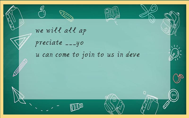 we will all appreciate ___you can come to join to us in deve
