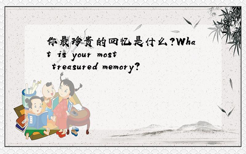 你最珍贵的回忆是什么?What is your most treasured memory?