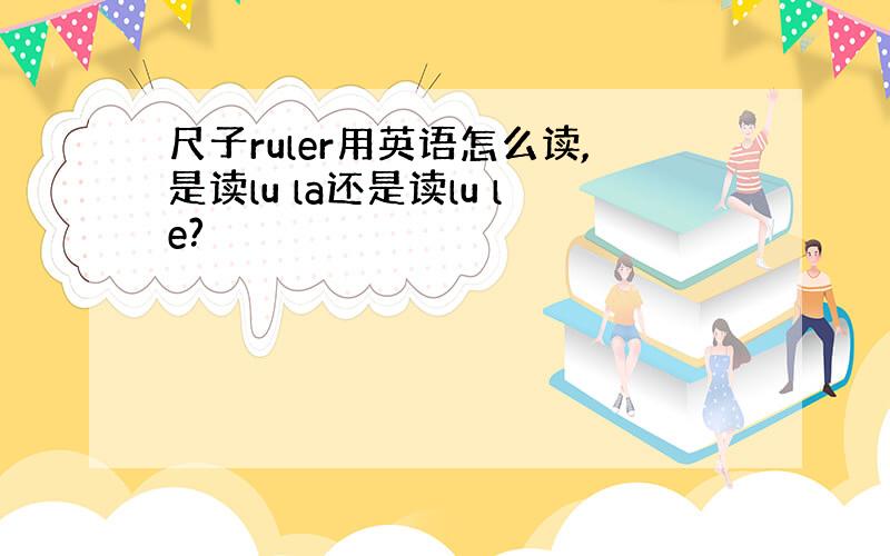 尺子ruler用英语怎么读,是读lu la还是读lu le?