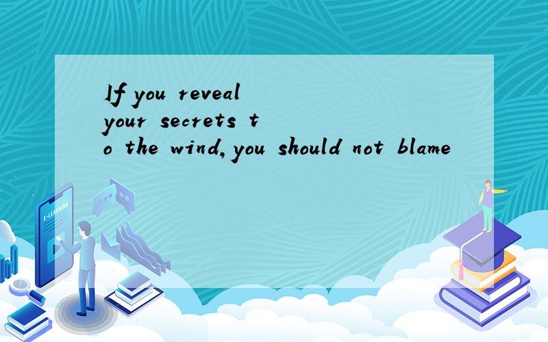 If you reveal your secrets to the wind,you should not blame