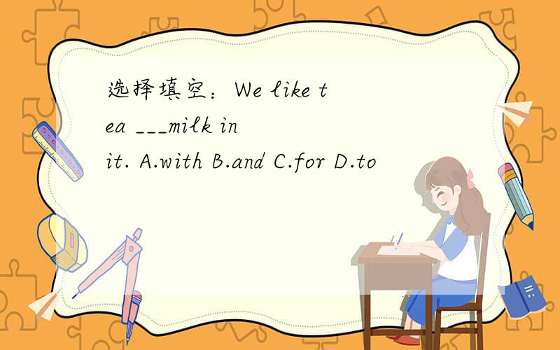 选择填空：We like tea ___milk in it. A.with B.and C.for D.to