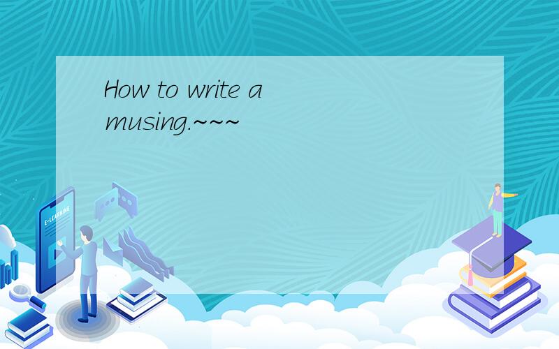 How to write amusing.~~~