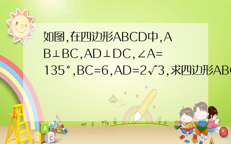 如图,在四边形ABCD中,AB⊥BC,AD⊥DC,∠A=135°,BC=6,AD=2√3,求四边形ABCD的面积